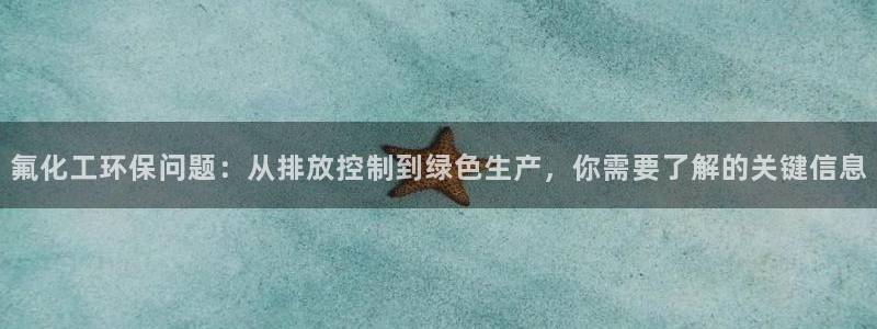 亿万先生官方客服电话：氟化工环保问题：从排放控制到绿色生产，你需要了解的关键信息
