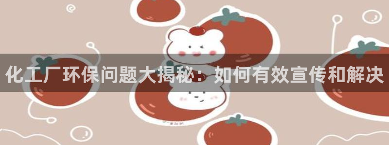 亿万手游官网网址：化工厂环保问题大揭秘：如何有效宣传和解决