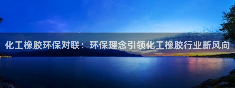 亿万国际平台是正规的吗安全吗：化工橡胶环保对联：环保理念引领化工橡胶行业新风向