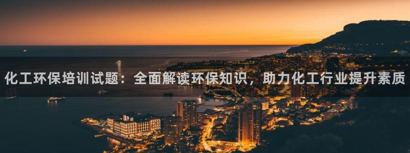 亿万客户端：化工环保培训试题：全面解读环保知识，助力化工行业提升素质