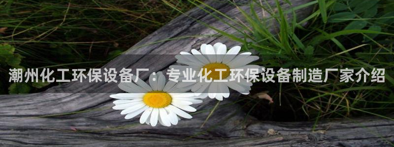 亿万先生007网页登录：潮州化工环保设备厂：专业化工环保设备制造厂家介绍
