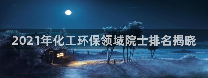 亿万先生官方客服：2021年化工环保领域院士排名揭晓