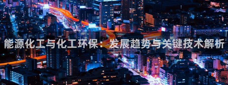亿万先生手机网页：能源化工与化工环保：发展趋势与关键技术解析