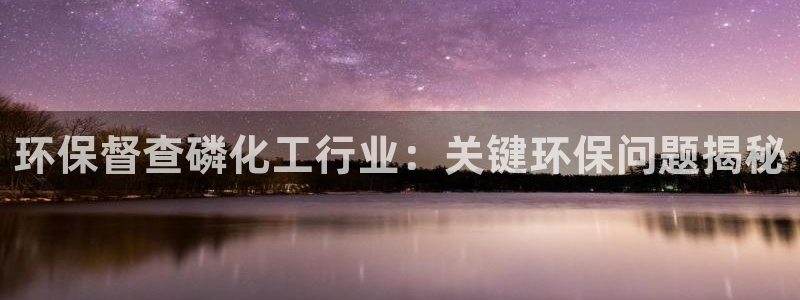 亿万先生现在的网址谁知道：环保督查磷化工行业：关键环保问题揭秘
