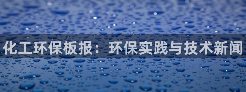 亿万首富游戏：化工环保板报：环保实践与技术新闻