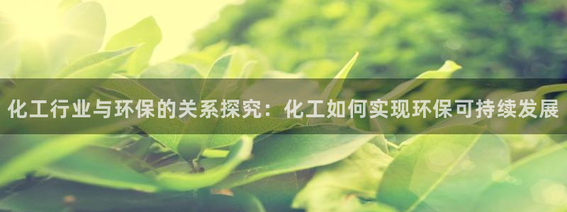 亿万先生网页版登录：化工行业与环保的关系探究：化工如何实现环保可持续发展