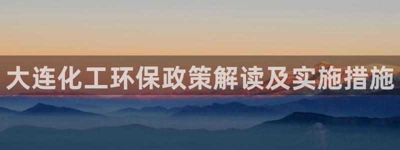 亿万先生007网页登录：大连化工环保政策解读及实施措施