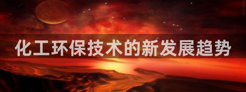 亿万先生手机网页：化工环保技术的新发展趋势