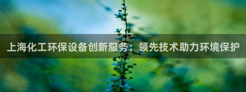 亿万下载第三季：上海化工环保设备创新服务：领先技术助力环境保护