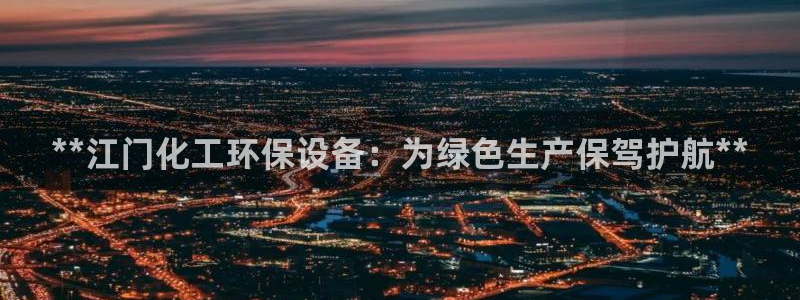 亿万先生007网页登录：**江门化工环保设备：为绿色生产保驾护航**