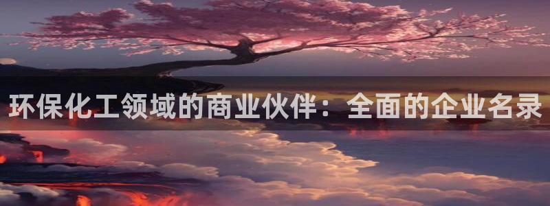 亿万网友在线实时为你解答：环保化工领域的商业伙伴：全面的企业名录