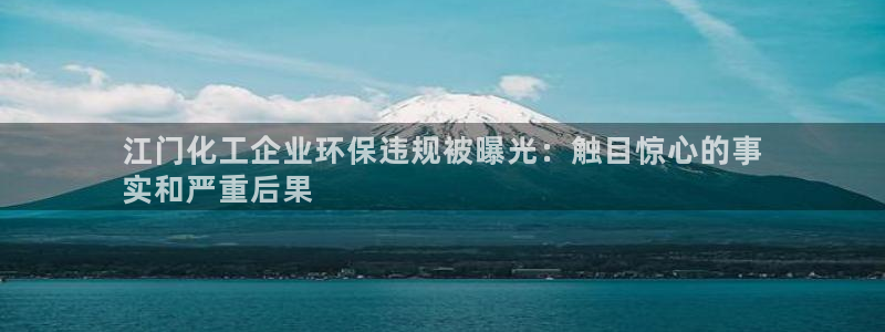 亿万手游平台官网：江门化工企业环保违规被曝光：触目惊心的事
实和严重后果
