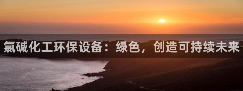 亿万先生mr07官网：氯碱化工环保设备：绿色，创造可持续未来