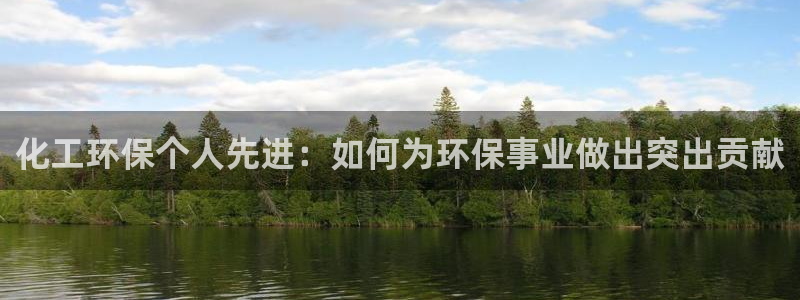 亿万先生网红：化工环保个人先进：如何为环保事业做出突出贡献