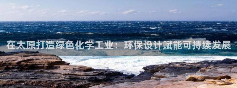 亿万先生网页在线客服：在太原打造绿色化学工业：环保设计赋能可持续发展