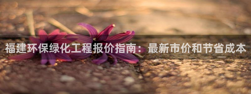 亿万先生手机网页：福建环保绿化工程报价指南：最新市价和节省成本