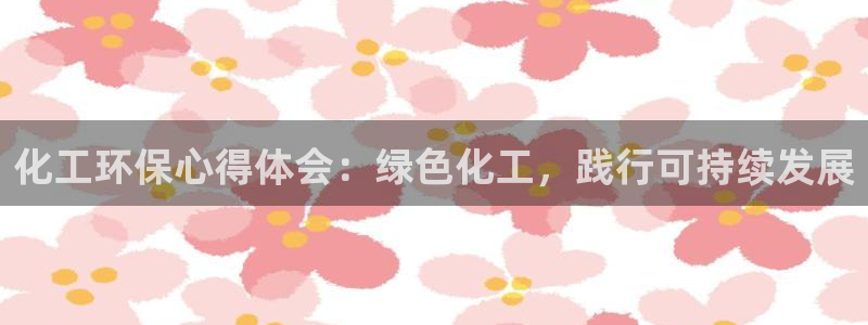 亿万先生客户端官网登录不了：化工环保心得体会：绿色化工，践行可持续发展