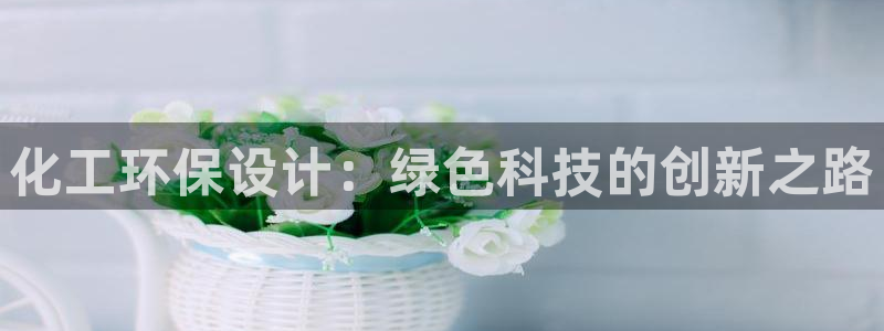 亿万28下载地址：化工环保设计：绿色科技的创新之路