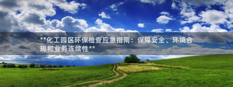亿万先生客服：**化工园区环保检查应急指南：保障安全、环境合
规和业务连续性**