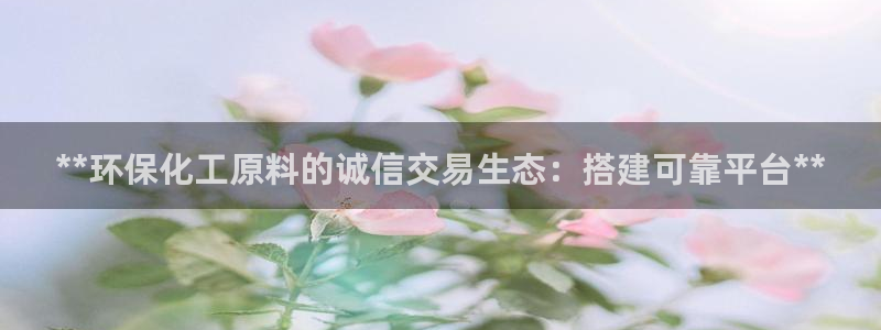 官方网站下载亿万人生：**环保化工原料的诚信交易生态：搭建可靠平台**