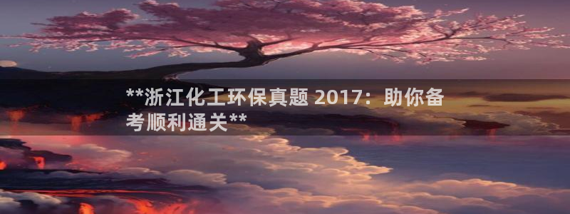 亿万先生合并网址：**浙江化工环保真题 2017：助你备
考顺利通关**