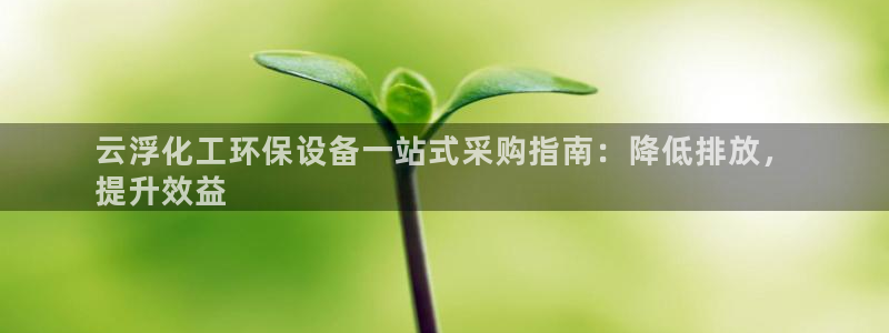 亿万先生客服联系方式是什么：云浮化工环保设备一站式采购指南：降低排放，
提升效益
