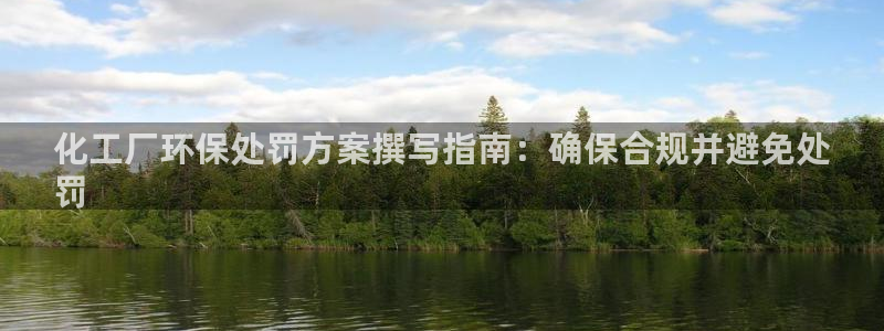亿万官网：化工厂环保处罚方案撰写指南：确保合规并避免处
罚