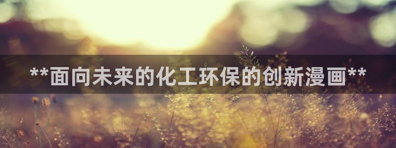 亿万先生官方客服：**面向未来的化工环保的创新漫画**