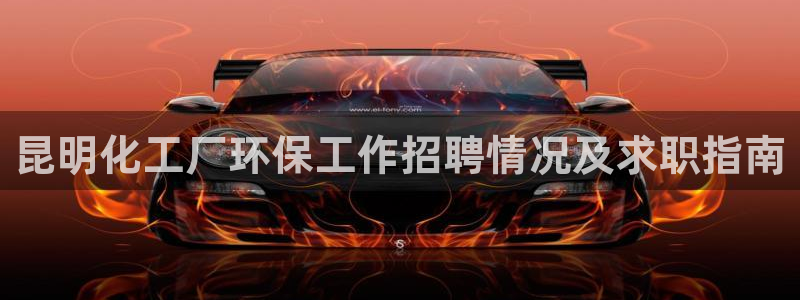 亿万官网字幕：昆明化工厂环保工作招聘情况及求职指南