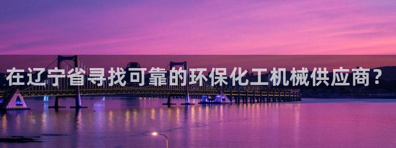 亿万先生手游下载安装：在辽宁省寻找可靠的环保化工机械供应商？