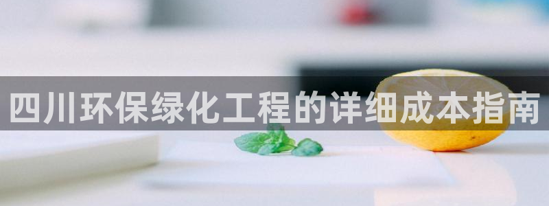 亿万剪辑：四川环保绿化工程的详细成本指南