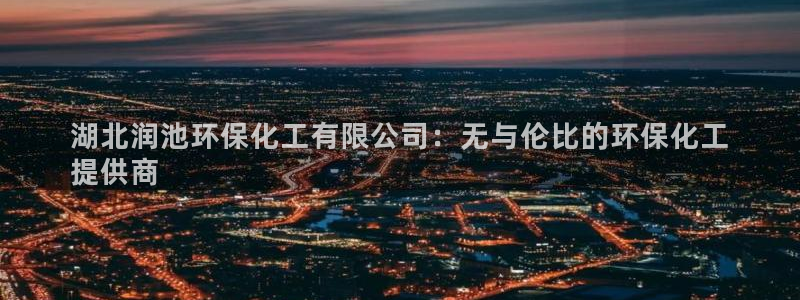亿万先生网站：湖北润池环保化工有限公司：无与伦比的环保化工
提供商