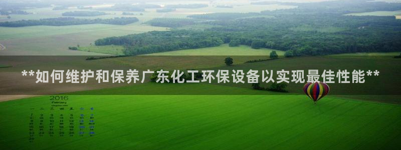 亿万先生mr07官网：**如何维护和保养广东化工环保设备以实现最佳性能**