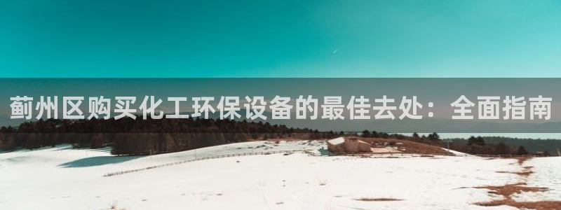 亿万网友在线实时为您解答问题：蓟州区购买化工环保设备的最佳去处：全面指南