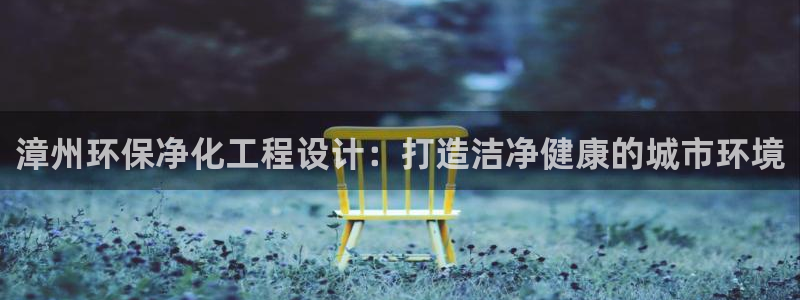 亿万先生换网址了吗知乎：漳州环保净化工程设计：打造洁净健康的城市环境