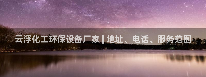 亿万购平台最新消息：云浮化工环保设备厂家 | 地址、电话、服务范围