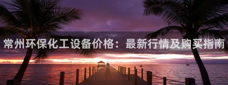亿万第一季解说：常州环保化工设备价格：最新行情及购买指南