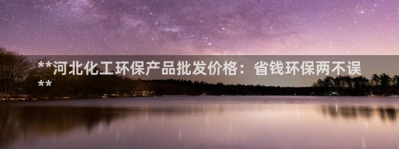 亿万国际游戏官网手机版：**河北化工环保产品批发价格：省钱环保两不误
**