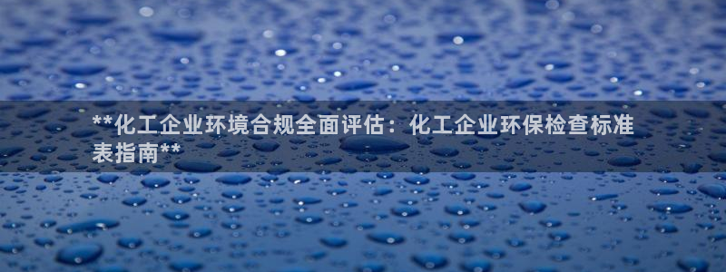 亿万先生游戏：**化工企业环境合规全面评估：化工企业环保检查标准
表指南**