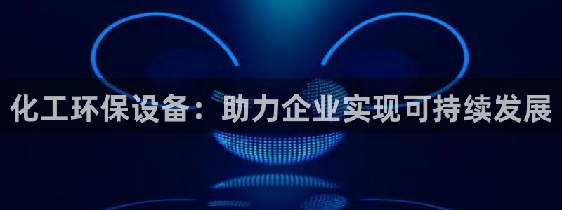 亿万先生 手机版下载：化工环保设备：助力企业实现可持续发展