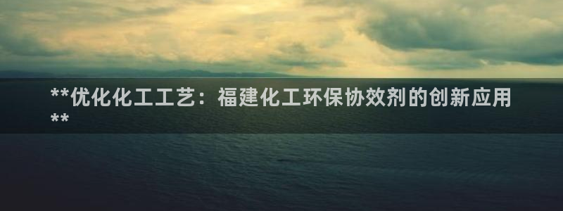 亿万先生游戏平台网址：**优化化工工艺：福建化工环保协效剂的创新应用
**