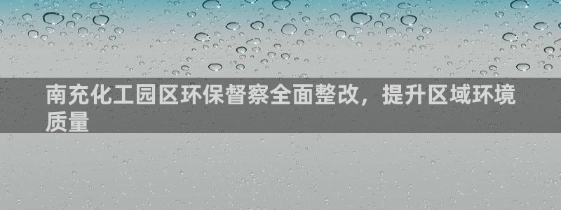 亿万百度百科：南充化工园区环保督察全面整改，提升区域环境
质量