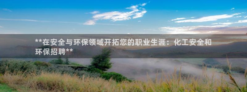 亿万先生官方客服：**在安全与环保领域开拓您的职业生涯：化工安全和
环保招聘**