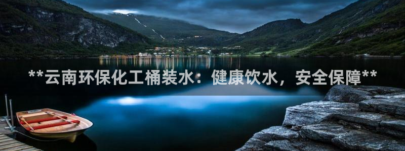 亿万先生官方网站首页：**云南环保化工桶装水：健康饮水，安全保障**