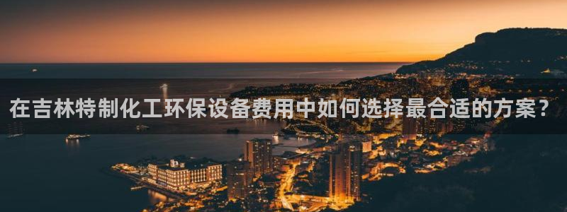 亿万先生客服联系方式：在吉林特制化工环保设备费用中如何选择最合适的方案？