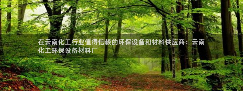 亿万先生客户端官网首页：在云南化工行业值得信赖的环保设备和材料供应商：云南
化工环保设备材料厂