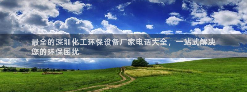 亿万百度百科：最全的深圳化工环保设备厂家电话大全，一站式解决
您的环保困扰