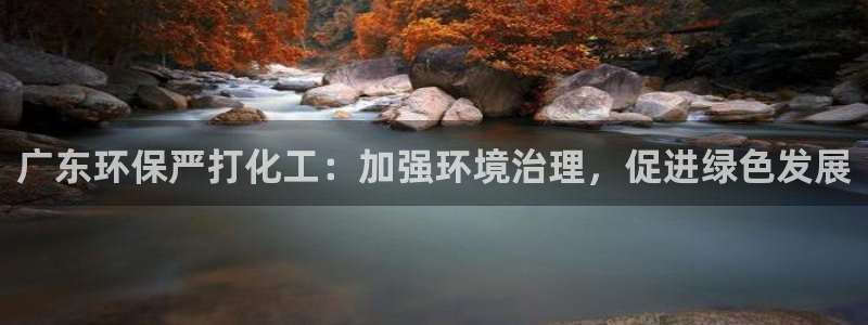 亿万官网：广东环保严打化工：加强环境治理，促进绿色发展