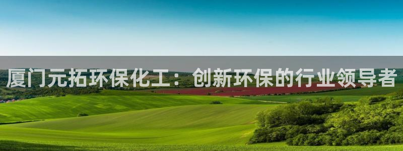 亿万先生合并网址是什么：厦门元拓环保化工：创新环保的行业领导者