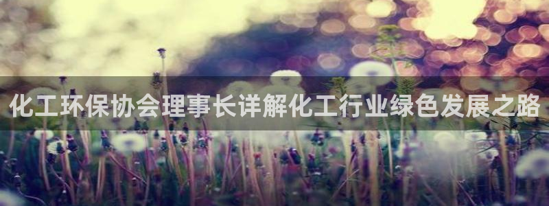 亿万解析：化工环保协会理事长详解化工行业绿色发展之路